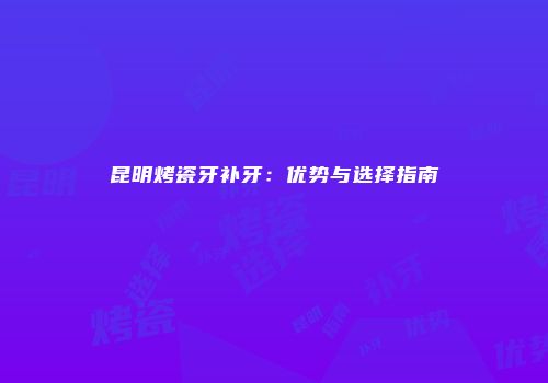 昆明烤瓷牙补牙：优势与选择指南
