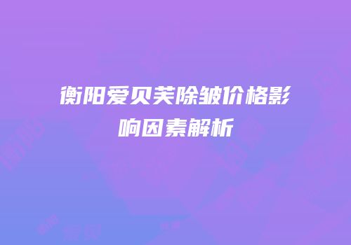 衡阳爱贝芙除皱价格影响因素解析