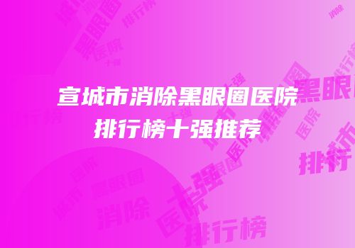 宣城市消除黑眼圈医院排行榜十强推荐
