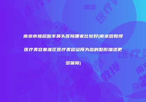 南京市玻尿酸丰鼻头医院哪家比较好(南京斑教授医疗美容秦淮区医疗美容诊所为您的整形增添更多保障)