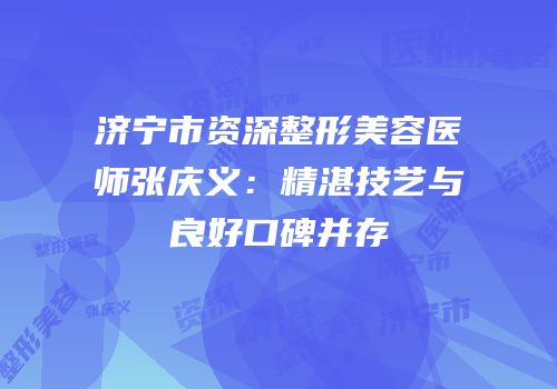 济宁市资深整形美容医师张庆义：精湛技艺与良好口碑并存