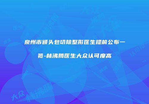 泉州市额头包切除整形医生提前公布一览-林沸腾医生大众认可度高