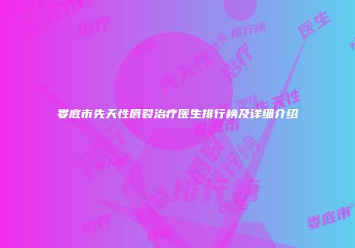 娄底市先天性唇裂治疗医生排行榜及详细介绍