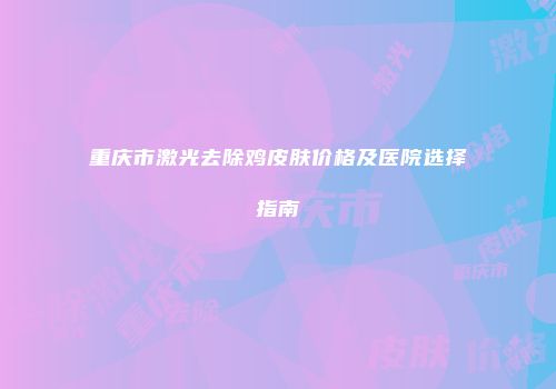 重庆市激光去除鸡皮肤价格及医院选择指南