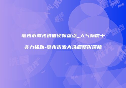 亳州市激光洗眉硬核盘点_人气榜前十实力强劲-亳州市激光洗眉整形医院
