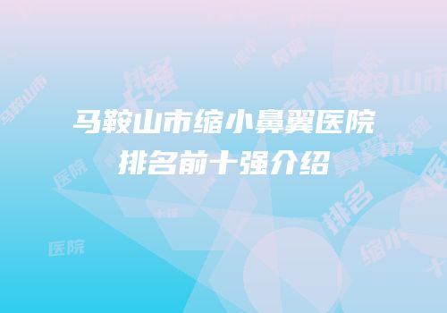 马鞍山市缩小鼻翼医院排名前十强介绍