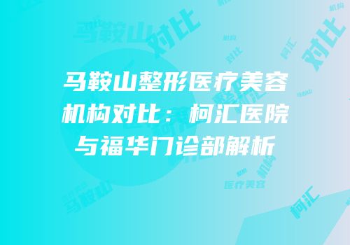 马鞍山整形医疗美容机构对比：柯汇医院与福华门诊部解析