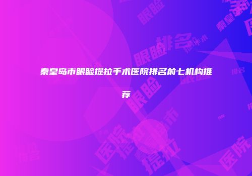 秦皇岛市眼睑提拉手术医院排名前七机构推荐