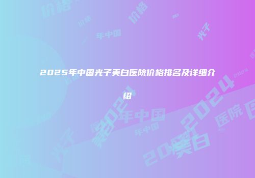 2025年中国光子美白医院价格排名及详细介绍