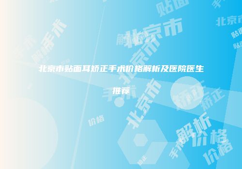 北京市贴面耳矫正手术价格解析及医院医生推荐