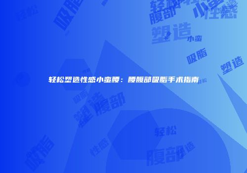 轻松塑造性感小蛮腰：腰腹部吸脂手术指南