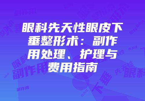 眼科先天性眼皮下垂整形术：副作用处理、护理与费用指南