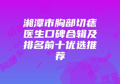 湘潭市胸部切痣医生口碑合辑及排名前十优选推荐