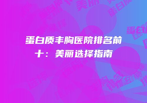 蛋白质丰胸医院排名前十：美丽选择指南