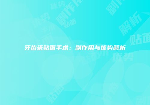 牙齿瓷贴面手术：副作用与优势解析