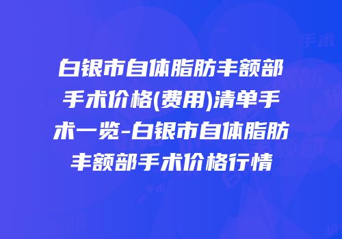 白银市自体脂肪丰额部手术价格(费用)清单手术一览-白银市自体脂肪丰额部手术价格行情