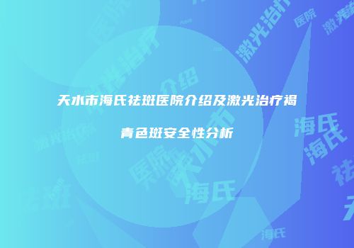 天水市海氏祛斑医院介绍及激光治疗褐青色斑安全性分析