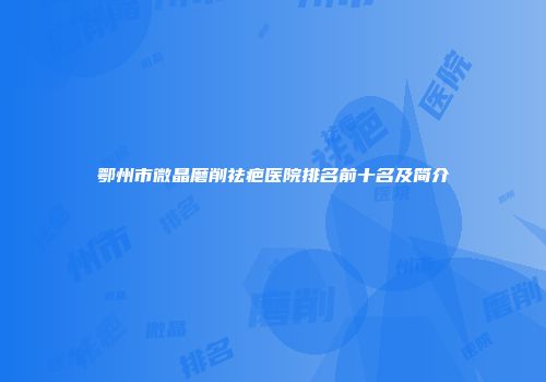 鄂州市微晶磨削祛疤医院排名前十名及简介