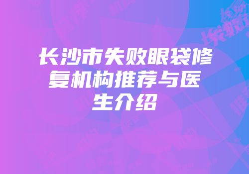 长沙市失败眼袋修复机构推荐与医生介绍