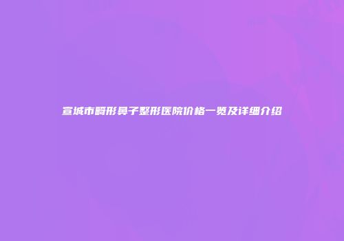 宣城市畸形鼻子整形医院价格一览及详细介绍