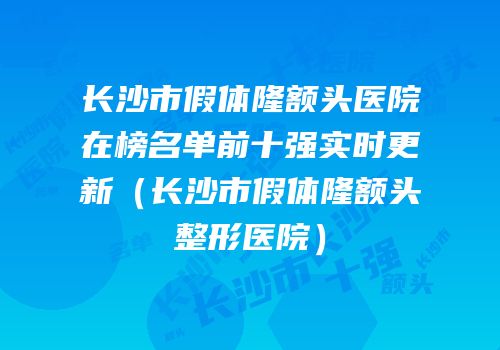 长沙市假体隆额头医院在榜名单前十强实时更新（长沙市假体隆额头整形医院）