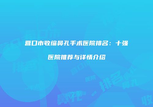 营口市收缩鼻孔手术医院排名：十强医院推荐与详情介绍