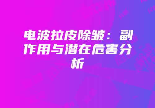 电波拉皮除皱：副作用与潜在危害分析