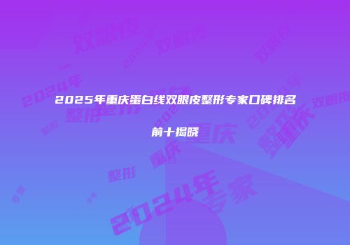 2025年重庆蛋白线双眼皮整形专家口碑排名前十揭晓
