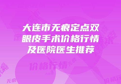 大连市无痕定点双眼皮手术价格行情及医院医生推荐