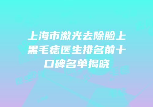 上海市激光去除脸上黑毛痣医生排名前十口碑名单揭晓