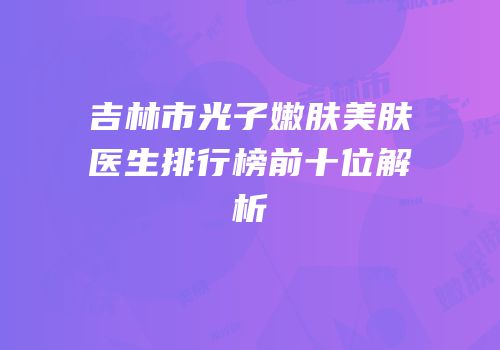 吉林市光子嫩肤美肤医生排行榜前十位解析