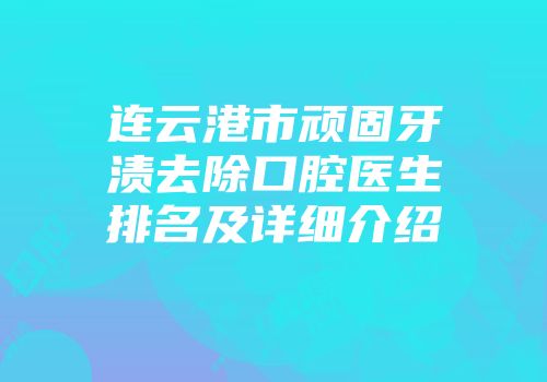 连云港市顽固牙渍去除口腔医生排名及详细介绍