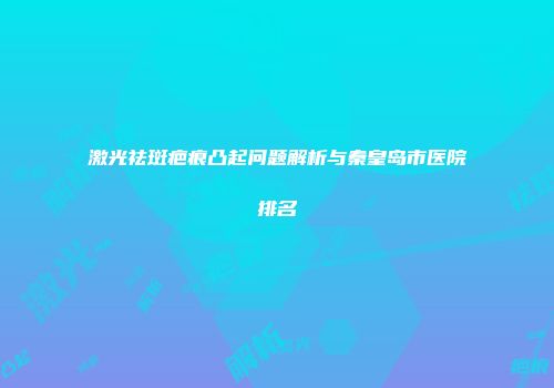 激光祛斑疤痕凸起问题解析与秦皇岛市医院排名