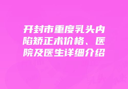 开封市重度乳头内陷矫正术价格、医院及医生详细介绍