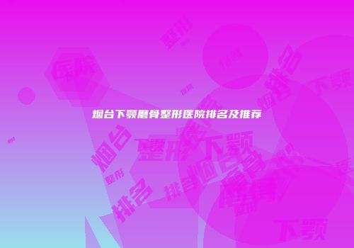 烟台下颚磨骨整形医院排名及推荐