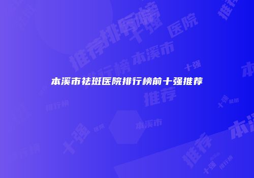 本溪市祛斑医院排行榜前十强推荐