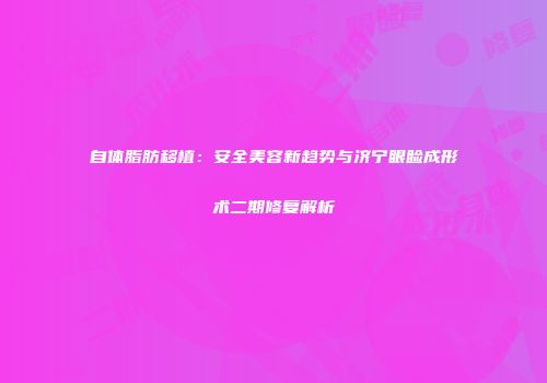 自体脂肪移植：安全美容新趋势与济宁眼睑成形术二期修复解析