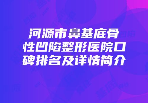 河源市鼻基底骨性凹陷整形医院口碑排名及详情简介