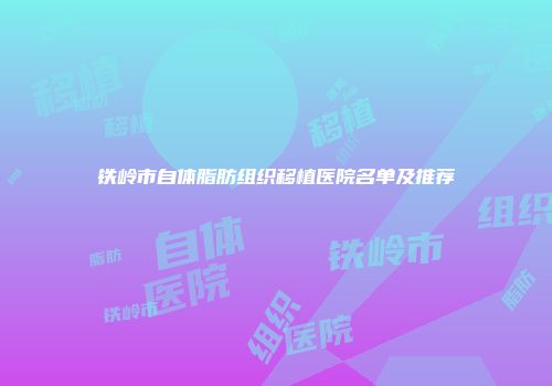 铁岭市自体脂肪组织移植医院名单及推荐