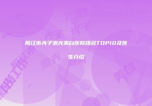 阳江市光子激光美白医院排名TOP10及医生介绍