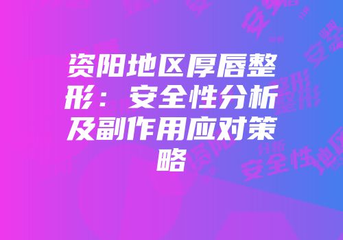 资阳地区厚唇整形：安全性分析及副作用应对策略