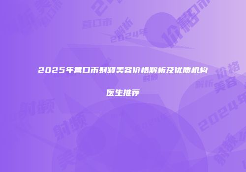 2025年营口市射频美容价格解析及优质机构医生推荐