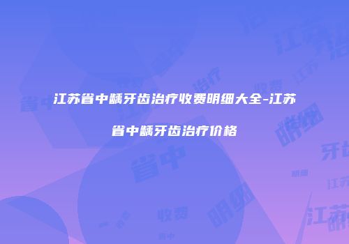 江苏省中龋牙齿治疗收费明细大全-江苏省中龋牙齿治疗价格