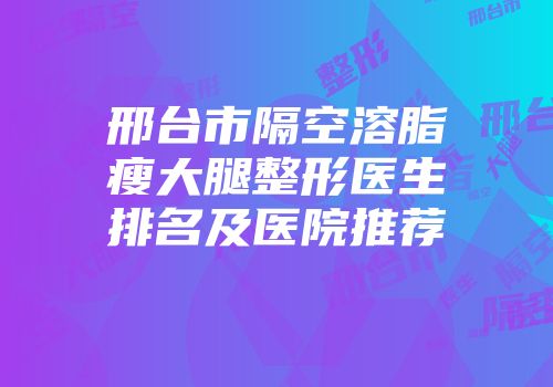 邢台市隔空溶脂瘦大腿整形医生排名及医院推荐