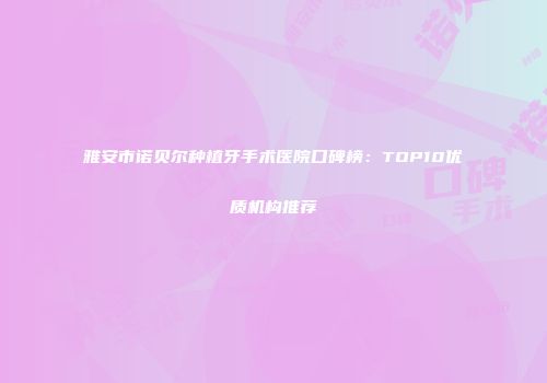 雅安市诺贝尔种植牙手术医院口碑榜：TOP10优质机构推荐