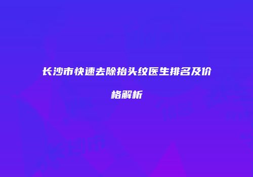 长沙市快速去除抬头纹医生排名及价格解析