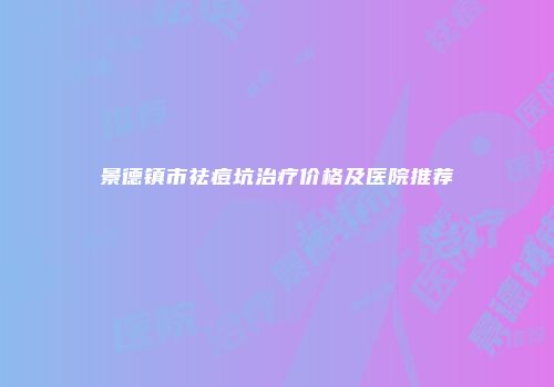 景德镇市祛痘坑治疗价格及医院推荐