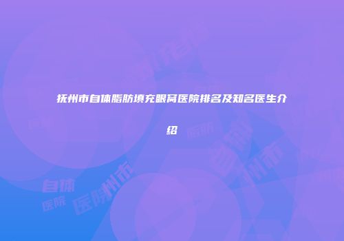 抚州市自体脂肪填充眼窝医院排名及知名医生介绍