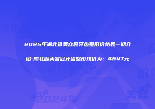 2025年湖北省美容冠牙齿整形价格表一期介绍-湖北省美容冠牙齿整形均价为：4647元
