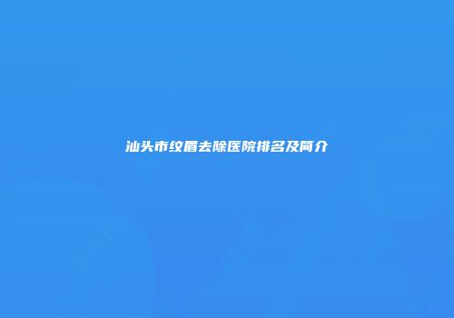 汕头市纹眉去除医院排名及简介
